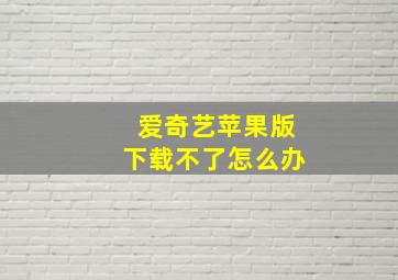 爱奇艺苹果版下载不了怎么办