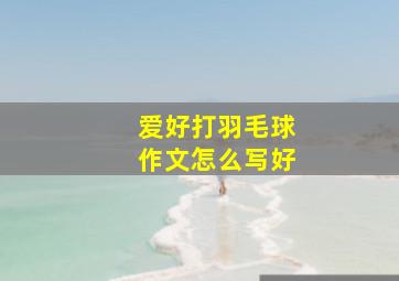 爱好打羽毛球作文怎么写好