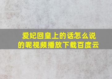 爱妃回皇上的话怎么说的呢视频播放下载百度云