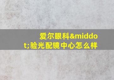 爱尔眼科·验光配镜中心怎么样