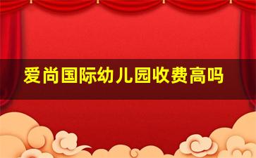 爱尚国际幼儿园收费高吗