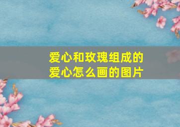 爱心和玫瑰组成的爱心怎么画的图片