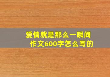 爱情就是那么一瞬间作文600字怎么写的