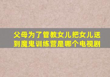 父母为了管教女儿把女儿送到魔鬼训练营是哪个电视剧