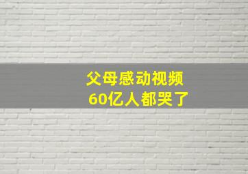 父母感动视频60亿人都哭了