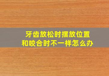 牙齿放松时摆放位置和咬合时不一样怎么办