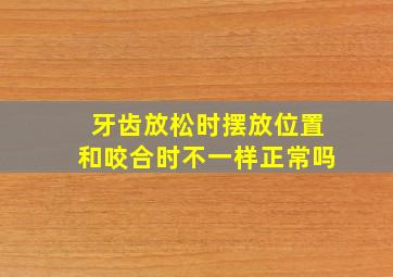 牙齿放松时摆放位置和咬合时不一样正常吗