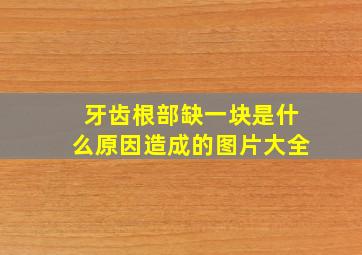 牙齿根部缺一块是什么原因造成的图片大全