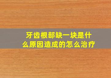 牙齿根部缺一块是什么原因造成的怎么治疗