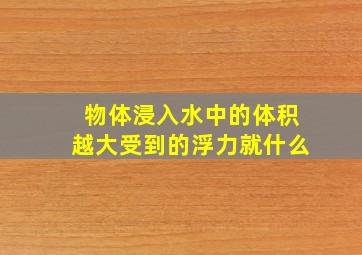 物体浸入水中的体积越大受到的浮力就什么