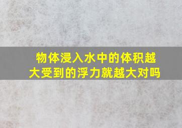 物体浸入水中的体积越大受到的浮力就越大对吗