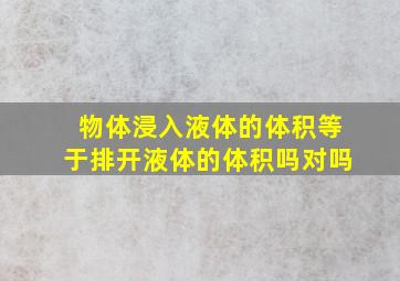 物体浸入液体的体积等于排开液体的体积吗对吗