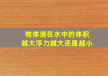 物体浸在水中的体积越大浮力越大还是越小