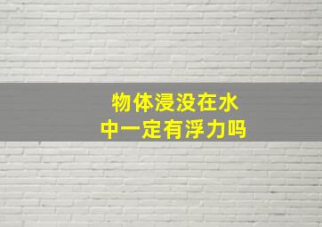 物体浸没在水中一定有浮力吗