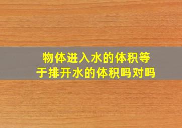 物体进入水的体积等于排开水的体积吗对吗