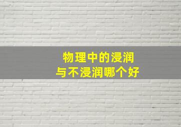 物理中的浸润与不浸润哪个好