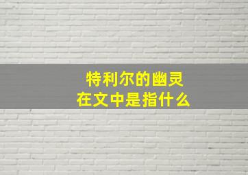 特利尔的幽灵在文中是指什么