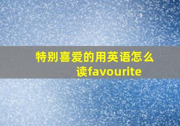 特别喜爱的用英语怎么读favourite