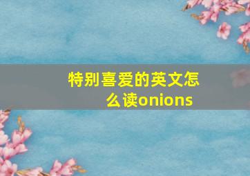 特别喜爱的英文怎么读onions