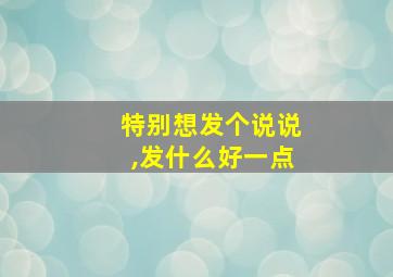 特别想发个说说,发什么好一点