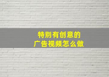 特别有创意的广告视频怎么做