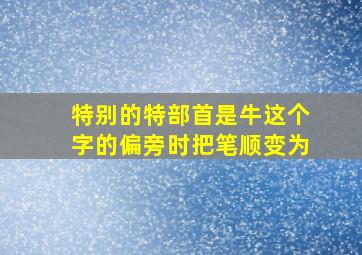 特别的特部首是牛这个字的偏旁时把笔顺变为