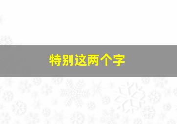 特别这两个字