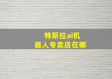 特斯拉ai机器人专卖店在哪