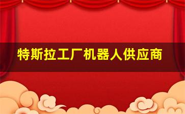 特斯拉工厂机器人供应商