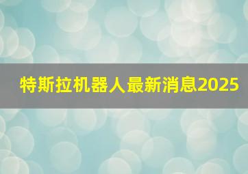 特斯拉机器人最新消息2025