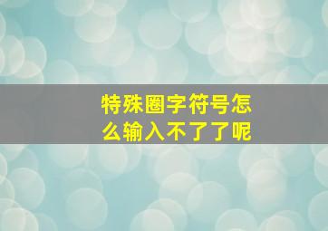 特殊圈字符号怎么输入不了了呢