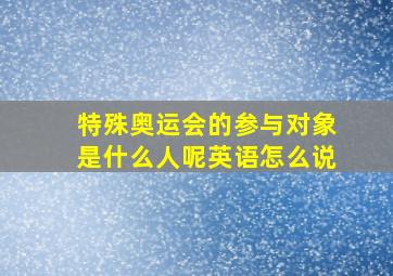 特殊奥运会的参与对象是什么人呢英语怎么说