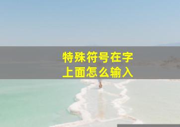 特殊符号在字上面怎么输入