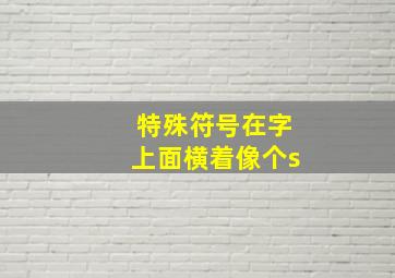 特殊符号在字上面横着像个s