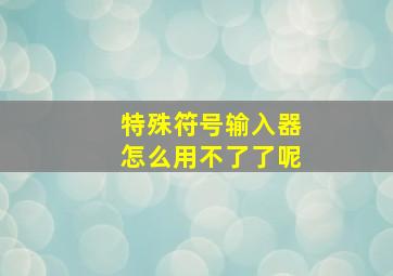 特殊符号输入器怎么用不了了呢