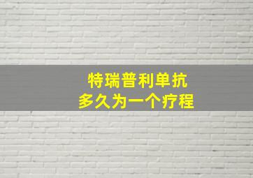 特瑞普利单抗多久为一个疗程