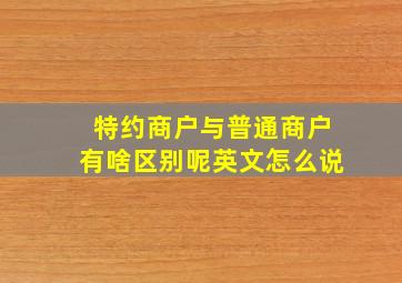 特约商户与普通商户有啥区别呢英文怎么说