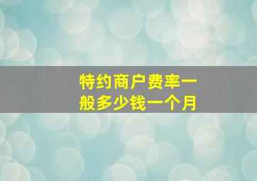 特约商户费率一般多少钱一个月