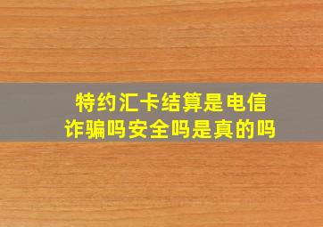 特约汇卡结算是电信诈骗吗安全吗是真的吗