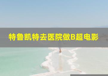 特鲁凯特去医院做B超电影