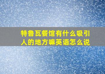 特鲁瓦餐馆有什么吸引人的地方嘛英语怎么说