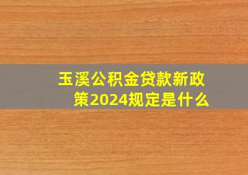 玉溪公积金贷款新政策2024规定是什么