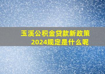 玉溪公积金贷款新政策2024规定是什么呢