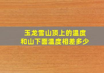 玉龙雪山顶上的温度和山下面温度相差多少