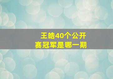 王皓40个公开赛冠军是哪一期