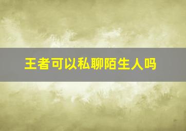 王者可以私聊陌生人吗