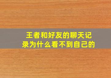 王者和好友的聊天记录为什么看不到自己的