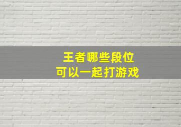 王者哪些段位可以一起打游戏