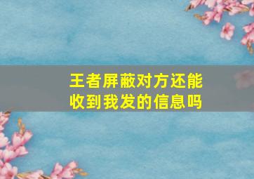 王者屏蔽对方还能收到我发的信息吗