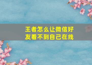 王者怎么让微信好友看不到自己在线